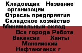 Кладовщик › Название организации ­ Maxi-Met › Отрасль предприятия ­ Складское хозяйство › Минимальный оклад ­ 30 000 - Все города Работа » Вакансии   . Ханты-Мансийский,Нефтеюганск г.